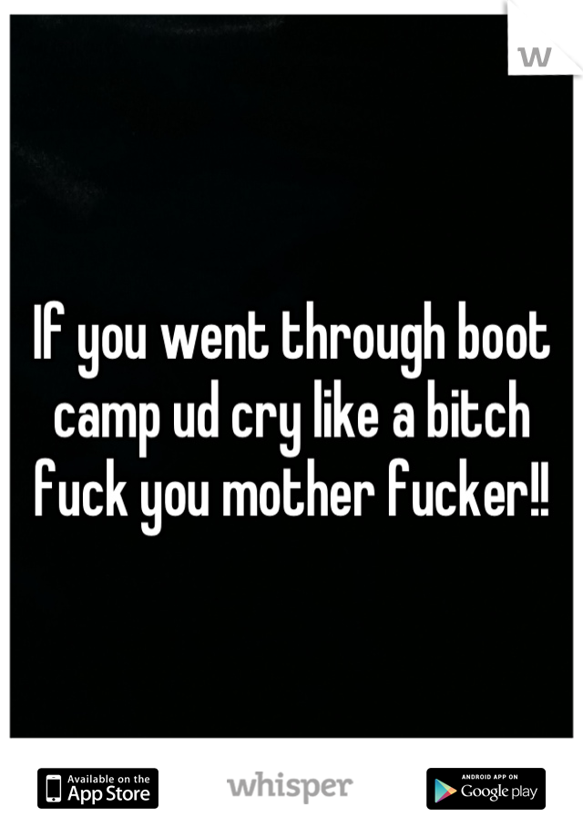 If you went through boot camp ud cry like a bitch fuck you mother fucker!!