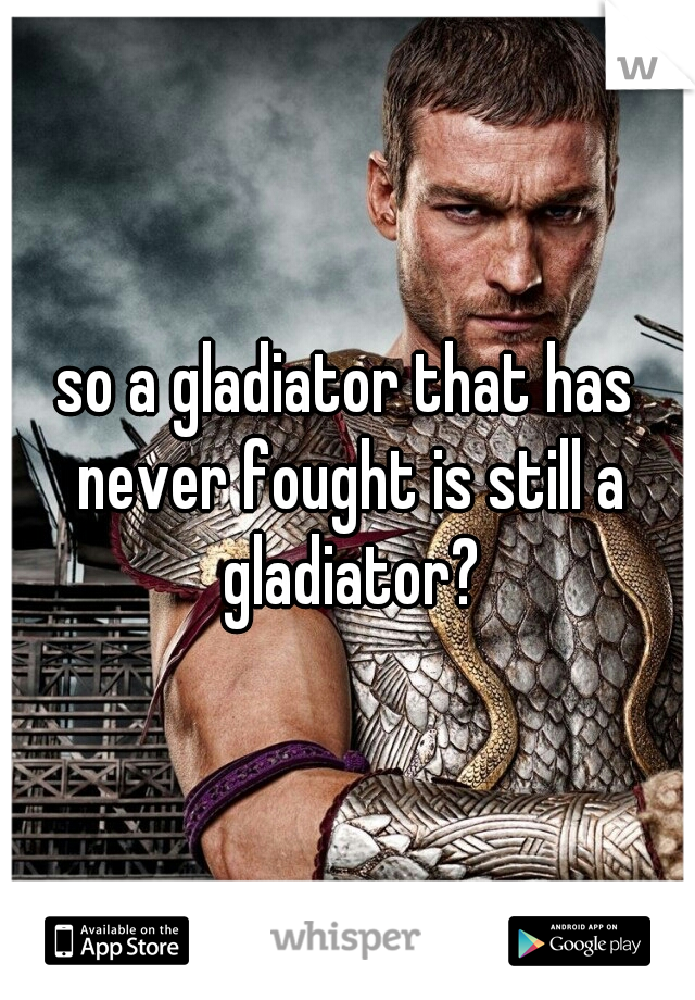 so a gladiator that has never fought is still a gladiator?