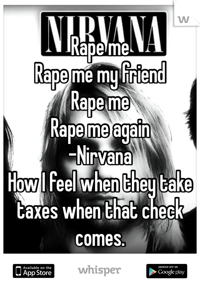 Rape me
Rape me my friend
Rape me
Rape me again
-Nirvana
How I feel when they take taxes when that check comes. 