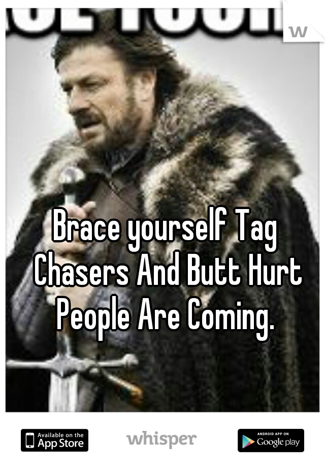 Brace yourself Tag Chasers And Butt Hurt People Are Coming. 