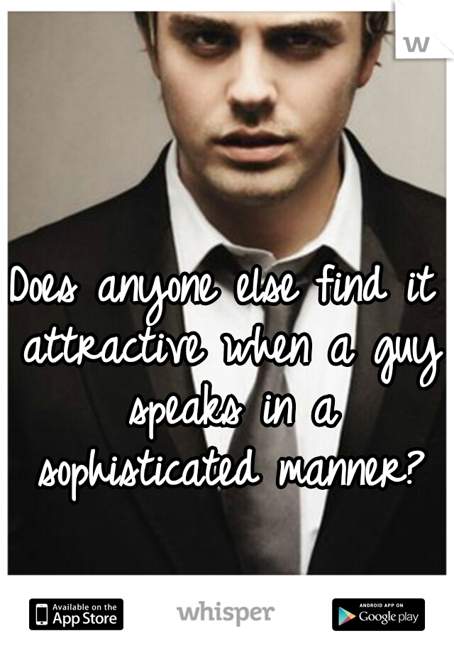 Does anyone else find it attractive when a guy speaks in a sophisticated manner?