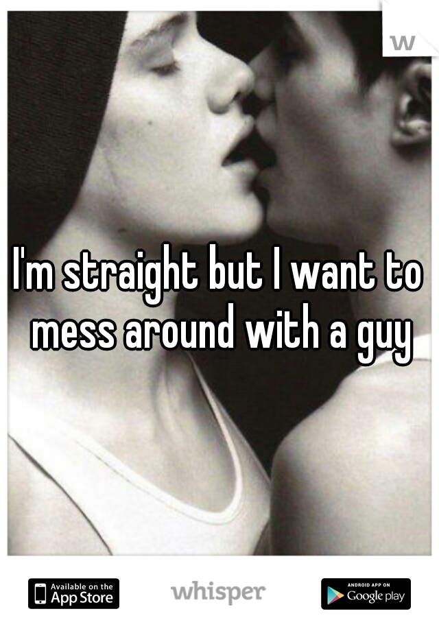 I'm straight but I want to mess around with a guy