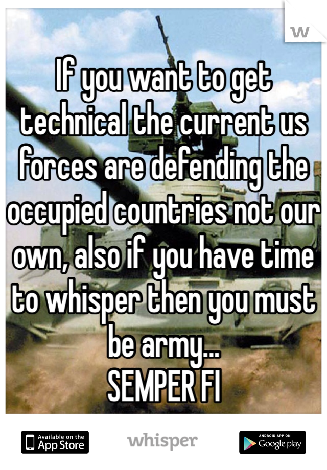 If you want to get technical the current us forces are defending the occupied countries not our own, also if you have time to whisper then you must be army... 
SEMPER FI