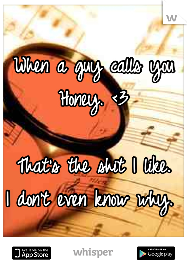 When a guy calls you 
Honey. <3

That's the shit I like. 
I don't even know why. 