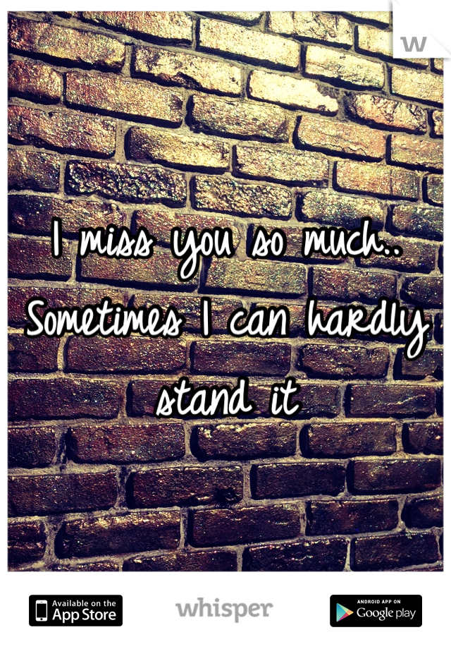 I miss you so much.. 
Sometimes I can hardly stand it