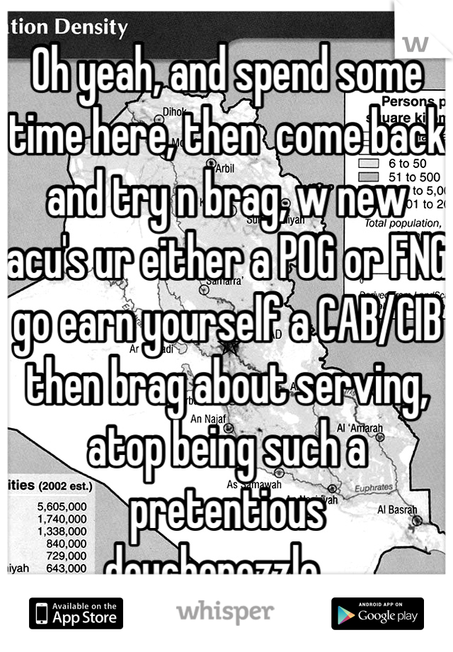 Oh yeah, and spend some time here, then  come back and try n brag, w new acu's ur either a POG or FNG go earn yourself a CAB/CIB then brag about serving, atop being such a  pretentious douchenozzle....