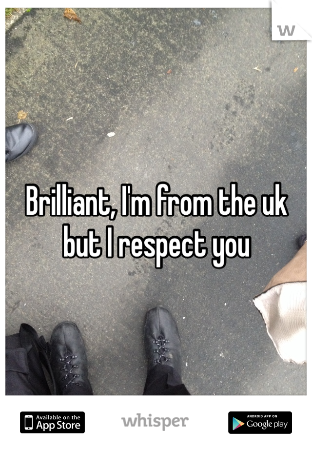 Brilliant, I'm from the uk but I respect you