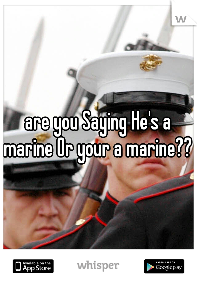 are you Saying He's a marine Or your a marine?? 