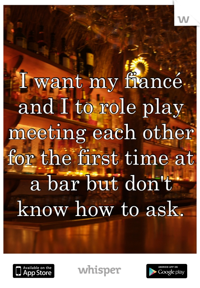 I want my fiancé and I to role play meeting each other for the first time at a bar but don't know how to ask.