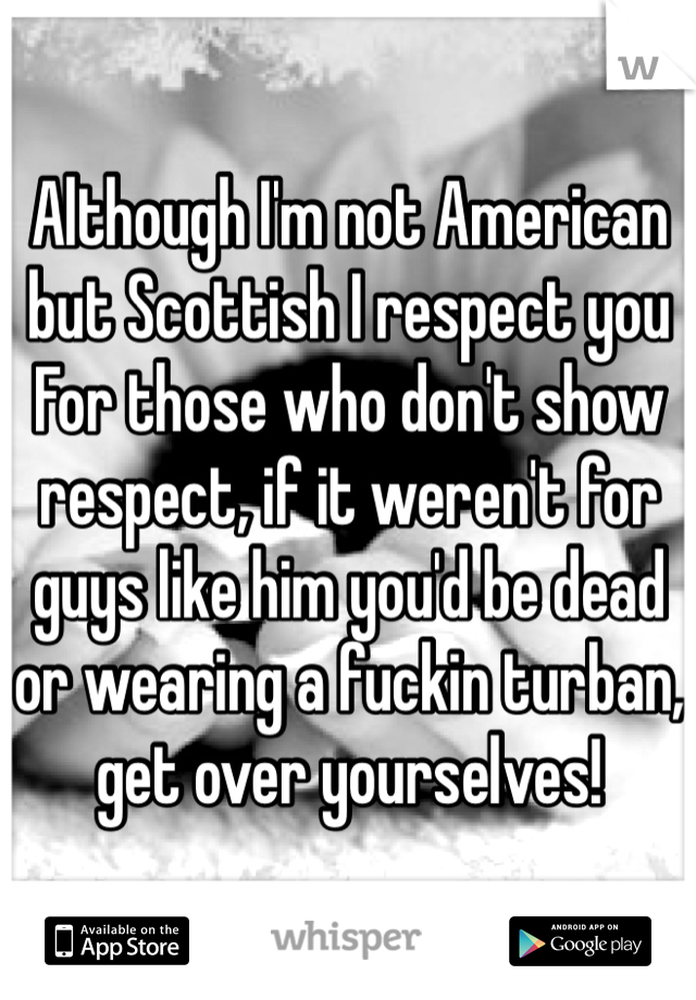 Although I'm not American but Scottish I respect you
For those who don't show respect, if it weren't for guys like him you'd be dead or wearing a fuckin turban, get over yourselves!