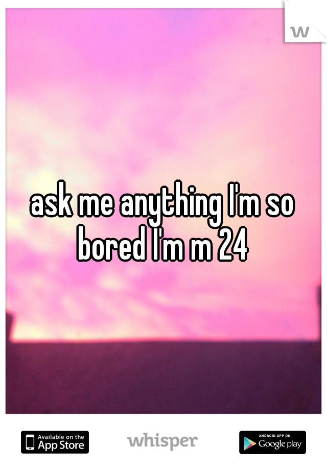 ask me anything I'm so bored I'm m 24 