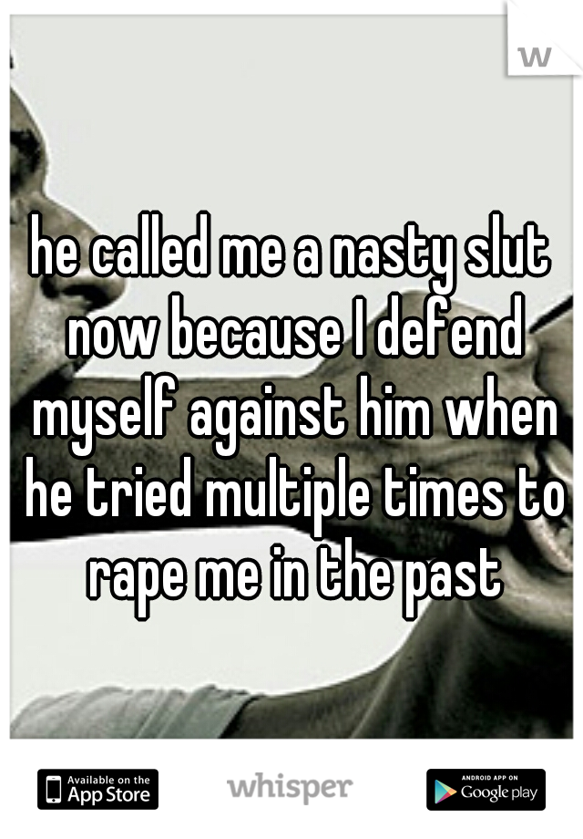 he called me a nasty slut now because I defend myself against him when he tried multiple times to rape me in the past