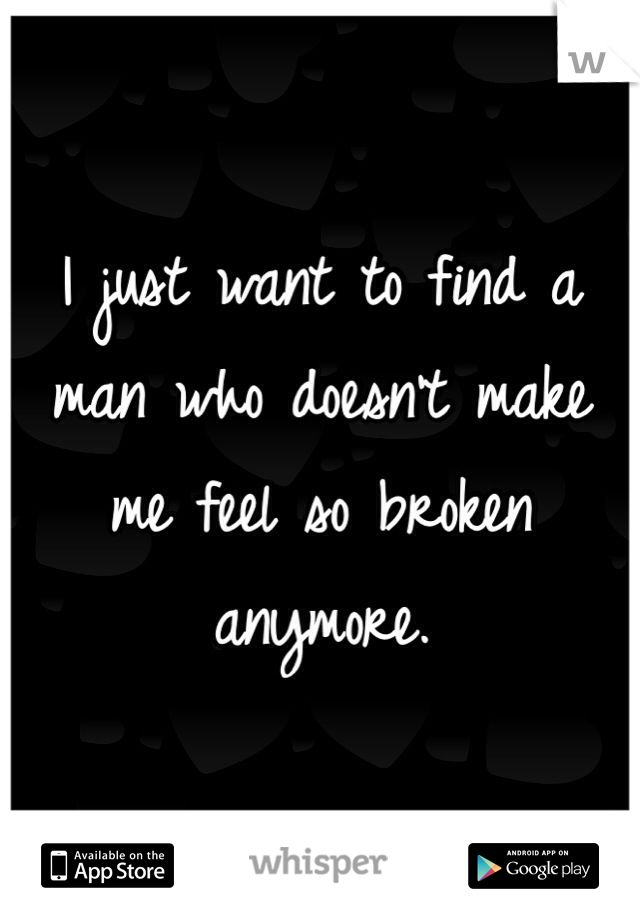 I just want to find a man who doesn't make me feel so broken anymore. 