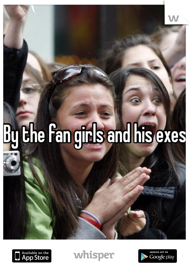 By the fan girls and his exes