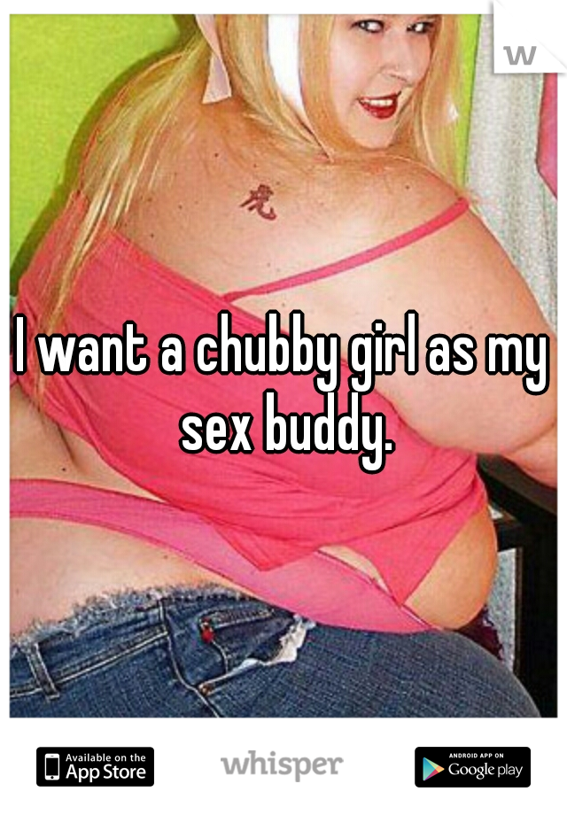 I want a chubby girl as my sex buddy.