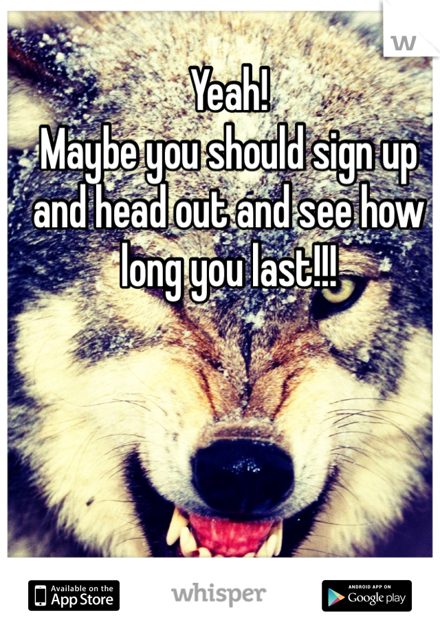 Yeah!
Maybe you should sign up and head out and see how long you last!!!