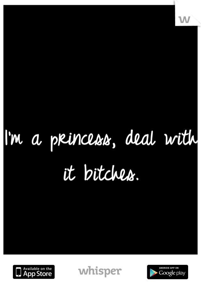 I'm a princess, deal with it bitches.