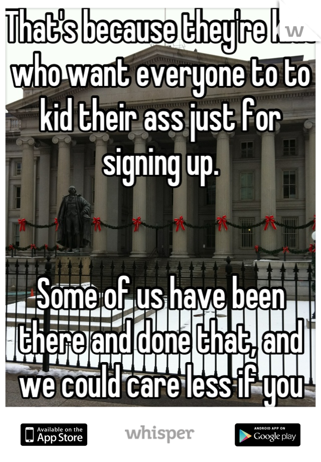 That's because they're kids who want everyone to to kid their ass just for signing up. 


Some of us have been there and done that, and we could care less if you thank us or not because we love the USA