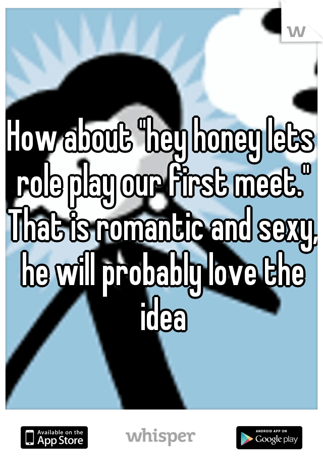 How about "hey honey lets role play our first meet." That is romantic and sexy, he will probably love the idea