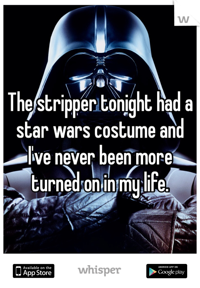The stripper tonight had a star wars costume and I've never been more turned on in my life. 