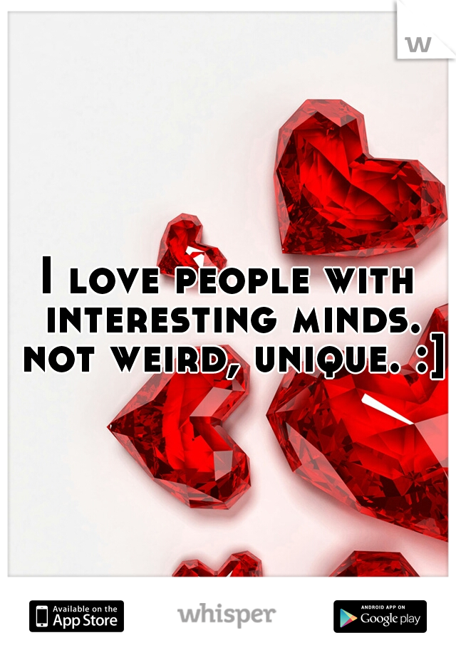 I love people with interesting minds. not weird, unique. :]