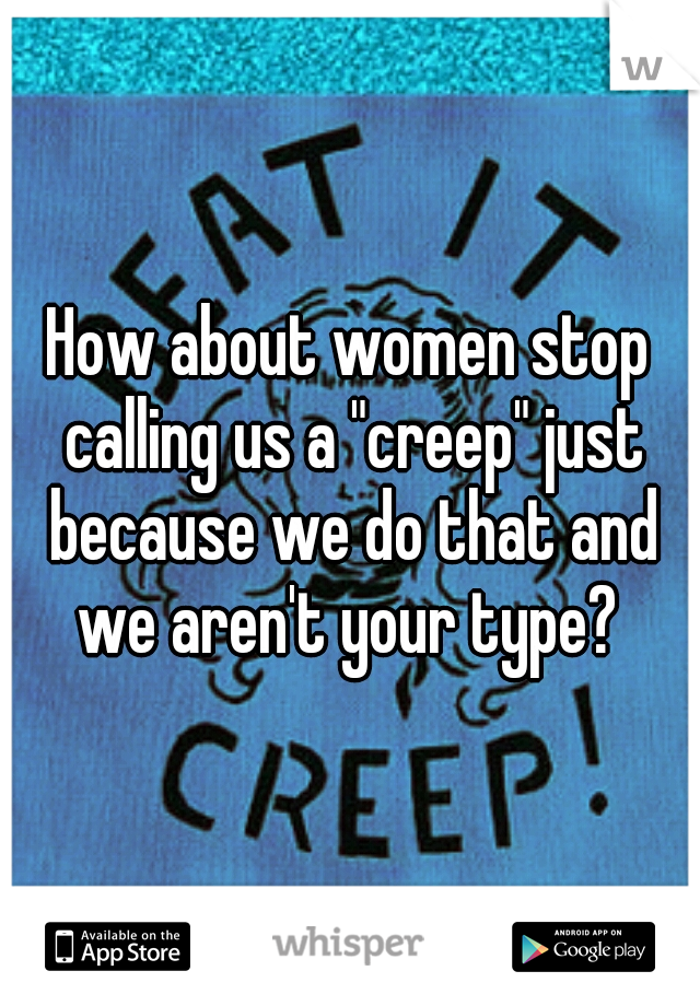 How about women stop calling us a "creep" just because we do that and we aren't your type? 