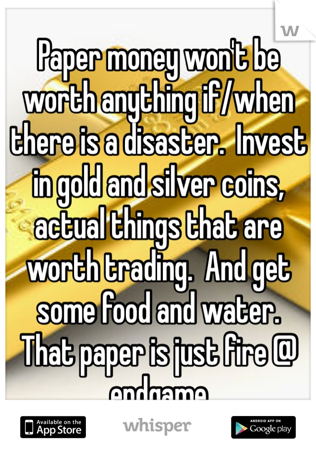 Paper money won't be worth anything if/when there is a disaster.  Invest in gold and silver coins, actual things that are worth trading.  And get some food and water.  That paper is just fire @ endgame