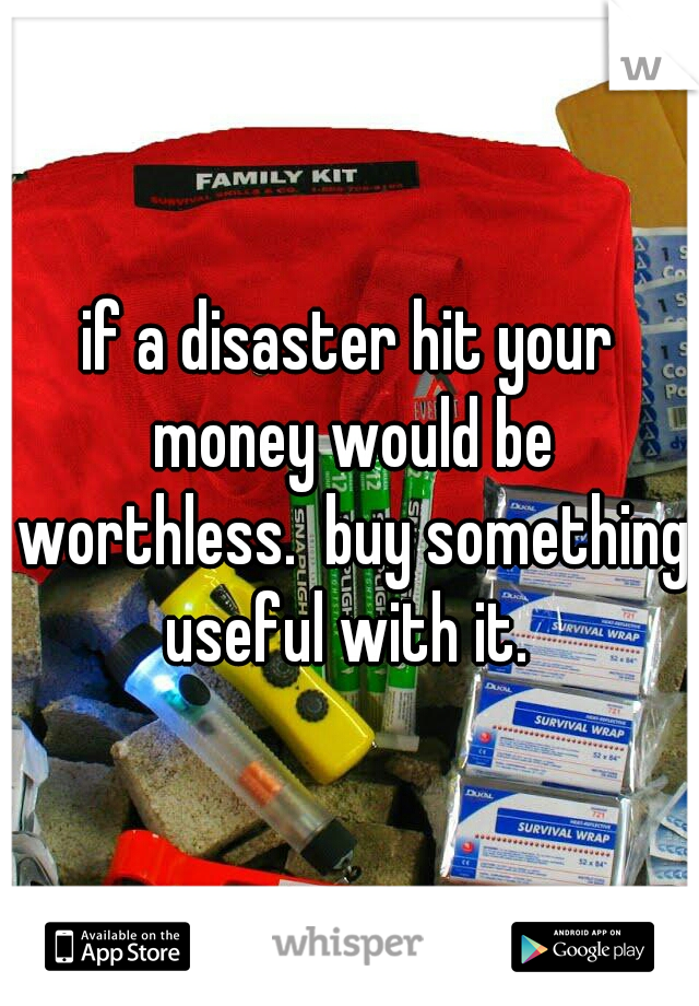 if a disaster hit your money would be worthless.  buy something useful with it. 