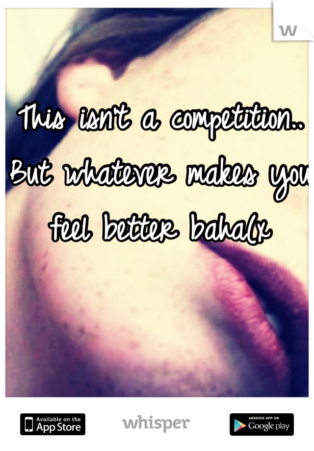 This isn't a competition.. But whatever makes you feel better baha(x