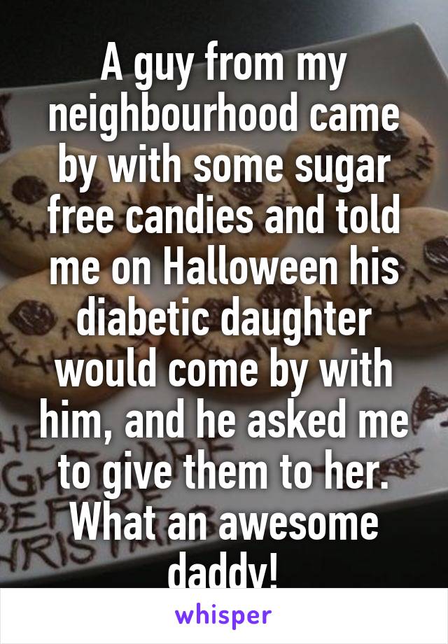 A guy from my neighbourhood came by with some sugar free candies and told me on Halloween his diabetic daughter would come by with him, and he asked me to give them to her. What an awesome daddy!