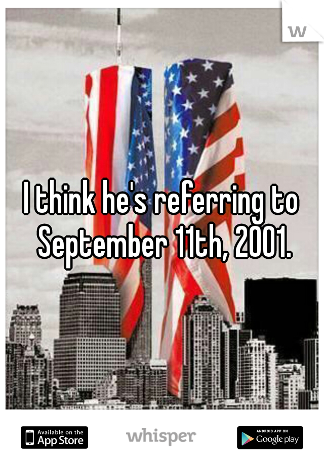 I think he's referring to September 11th, 2001.