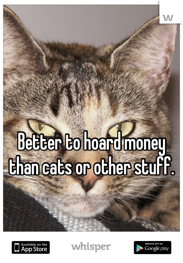 

Better to hoard money than cats or other stuff.