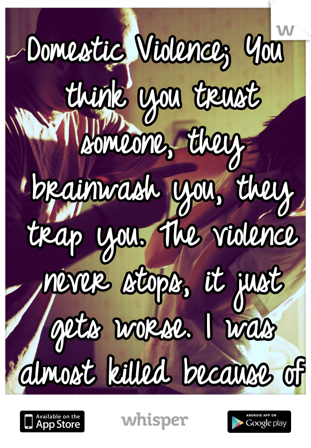 Domestic Violence;
You think you trust someone, they brainwash you, they trap you. The violence never stops, it just gets worse.
I was almost killed because of it.. It haunts me.