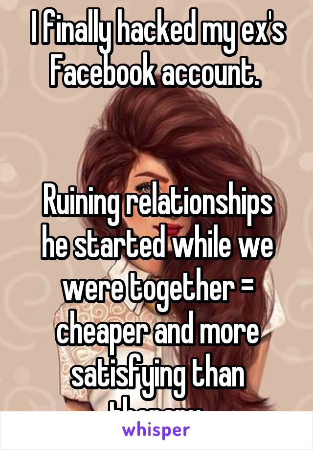 I finally hacked my ex's Facebook account. 


Ruining relationships he started while we were together = cheaper and more satisfying than therapy.