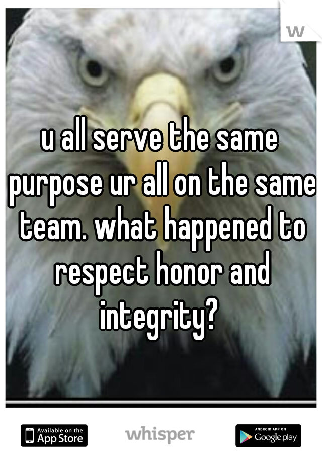 u all serve the same purpose ur all on the same team. what happened to respect honor and integrity? 