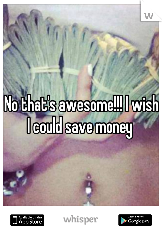 No that's awesome!!! I wish I could save money 