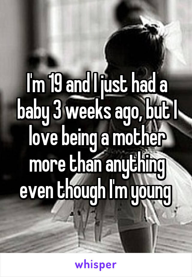 I'm 19 and I just had a baby 3 weeks ago, but I love being a mother more than anything even though I'm young 