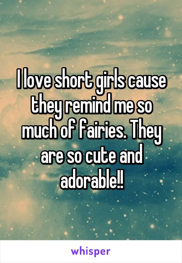 I love short girls cause they remind me so much of fairies. They are so cute and adorable!!