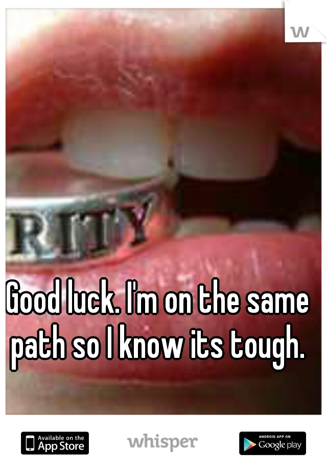 Good luck. I'm on the same path so I know its tough. 