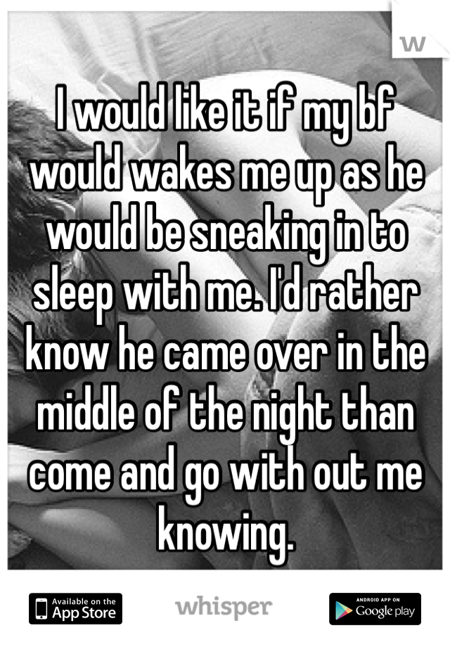I would like it if my bf would wakes me up as he would be sneaking in to sleep with me. I'd rather know he came over in the middle of the night than come and go with out me knowing. 