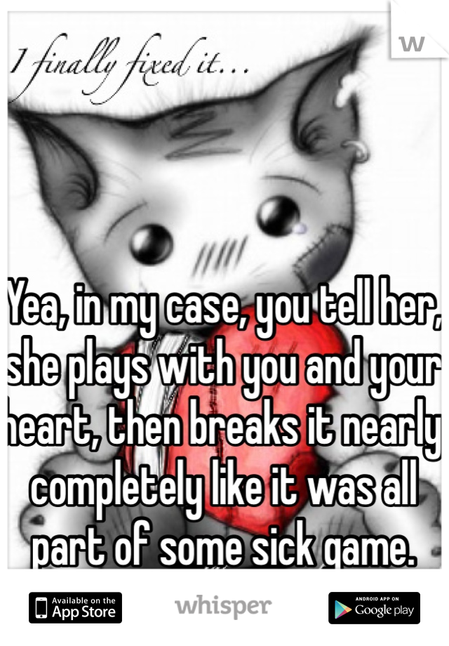 Yea, in my case, you tell her, she plays with you and your heart, then breaks it nearly completely like it was all part of some sick game.