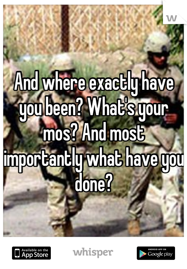 And where exactly have you been? What's your mos? And most importantly what have you done?