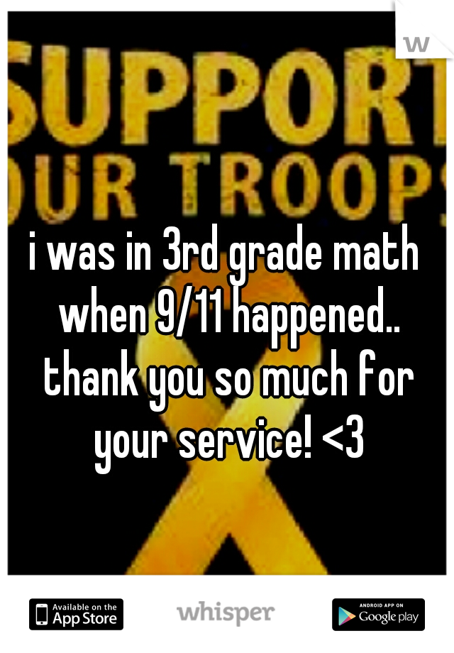 i was in 3rd grade math when 9/11 happened.. thank you so much for your service! <3