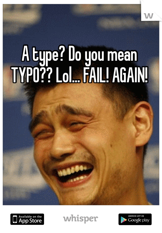 A type? Do you mean TYPO?? Lol... FAIL! AGAIN! 