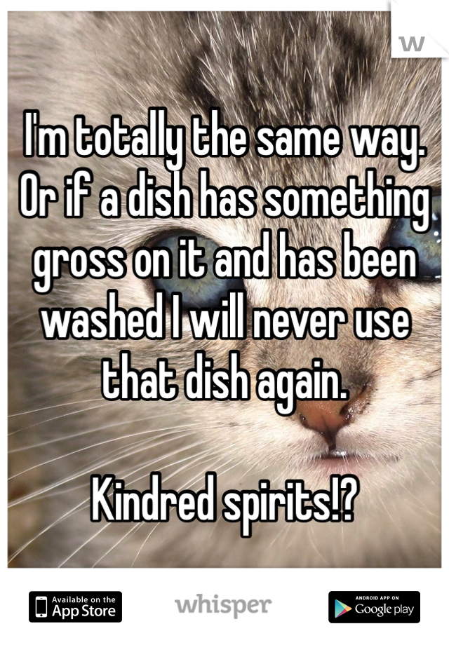 I'm totally the same way. Or if a dish has something gross on it and has been washed I will never use that dish again. 

Kindred spirits!?