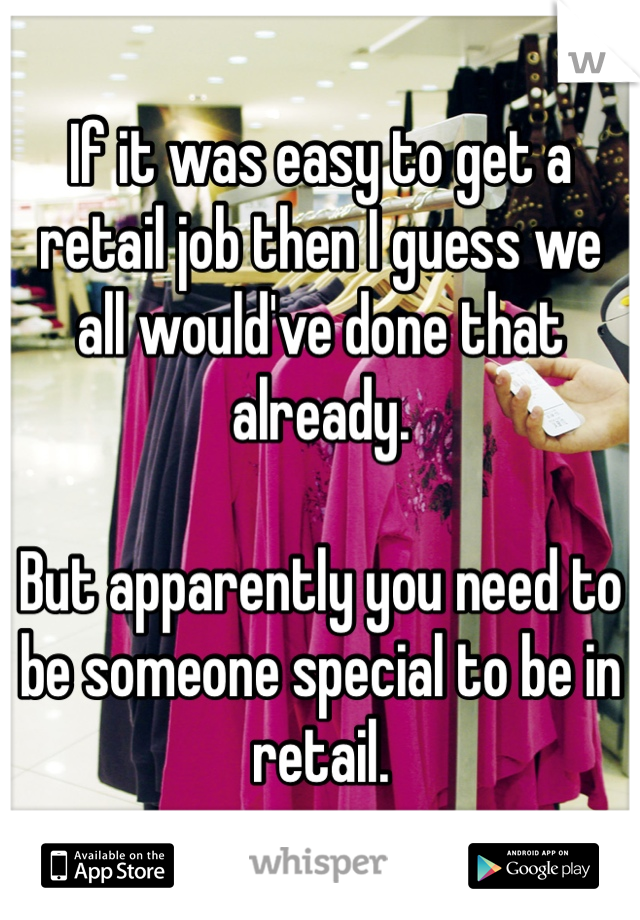 If it was easy to get a retail job then I guess we all would've done that already. 

But apparently you need to be someone special to be in retail. 