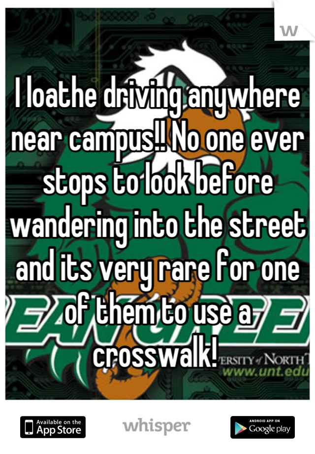 I loathe driving anywhere near campus!! No one ever stops to look before wandering into the street and its very rare for one of them to use a crosswalk! 