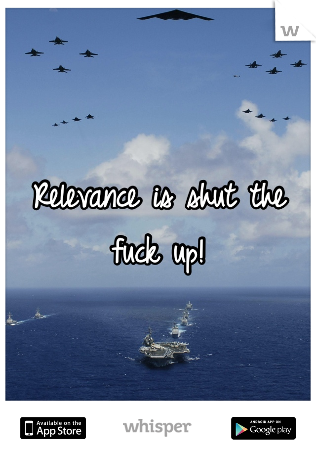 Relevance is shut the fuck up!