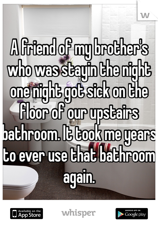 A friend of my brother's who was stayin the night one night got sick on the floor of our upstairs bathroom. It took me years to ever use that bathroom again. 
