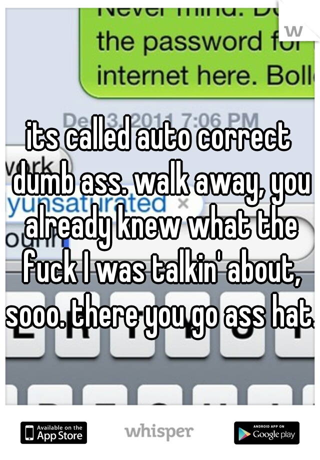 its called auto correct dumb ass. walk away, you already knew what the fuck I was talkin' about, sooo. there you go ass hat. 